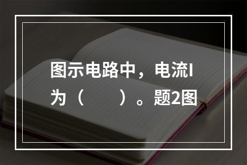 图示电路中，电流I为（　　）。题2图