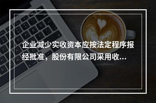 企业减少实收资本应按法定程序报经批准，股份有限公司采用收购本