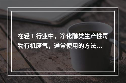 在轻工行业中，净化醇类生产性毒物有机废气，通常使用的方法是