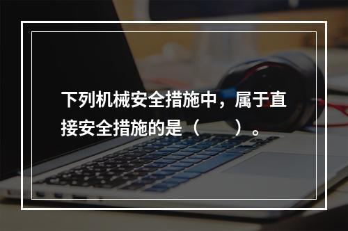 下列机械安全措施中，属于直接安全措施的是（　　）。