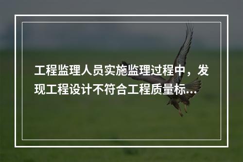 工程监理人员实施监理过程中，发现工程设计不符合工程质量标准或