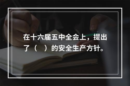 在十六届五中全会上，提出了（　）的安全生产方针。