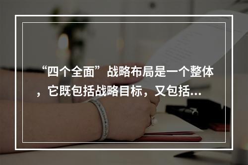 “四个全面”战略布局是一个整体，它既包括战略目标，又包括战略