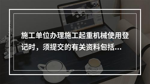 施工单位办理施工起重机械使用登记时，须提交的有关资料包括（　