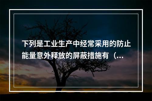 下列是工业生产中经常采用的防止能量意外释放的屏蔽措施有（　）