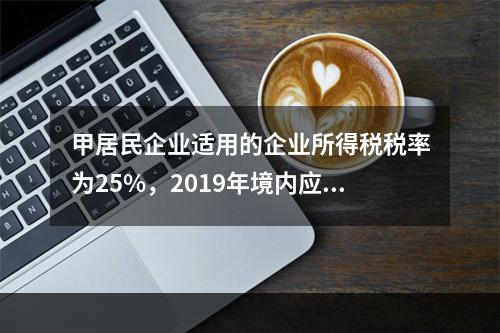 甲居民企业适用的企业所得税税率为25%，2019年境内应纳税