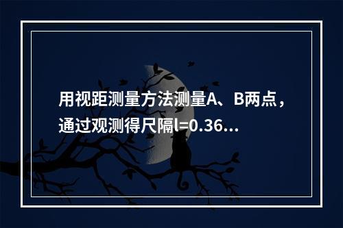 用视距测量方法测量A、B两点，通过观测得尺隔l=0.365