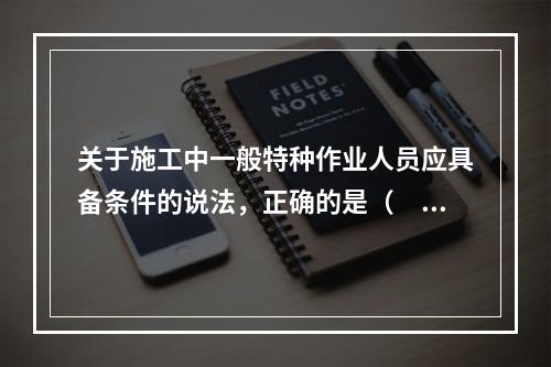 关于施工中一般特种作业人员应具备条件的说法，正确的是（　）。