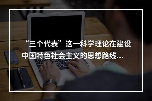 “三个代表”这一科学理论在建设中国特色社会主义的思想路线、发