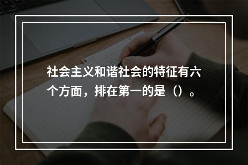 社会主义和谐社会的特征有六个方面，排在第一的是（）。