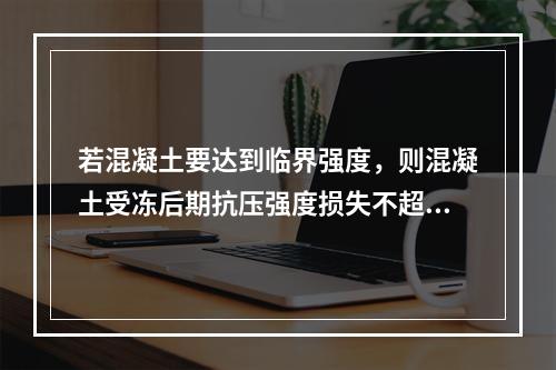 若混凝土要达到临界强度，则混凝土受冻后期抗压强度损失不超过设