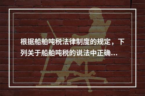 根据船舶吨税法律制度的规定，下列关于船舶吨税的说法中正确的有