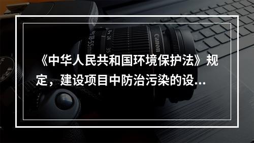 《中华人民共和国环境保护法》规定，建设项目中防治污染的设施，