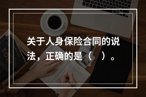 关于人身保险合同的说法，正确的是（　）。