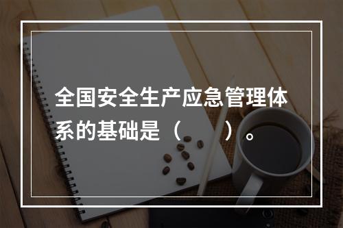 全国安全生产应急管理体系的基础是（　　）。