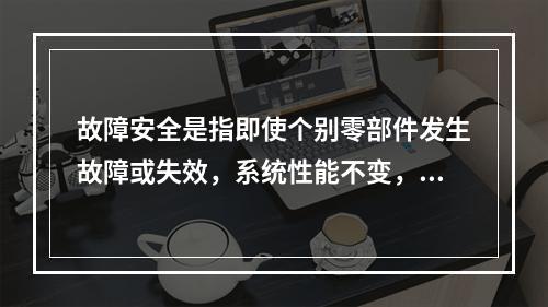 故障安全是指即使个别零部件发生故障或失效，系统性能不变，仍能