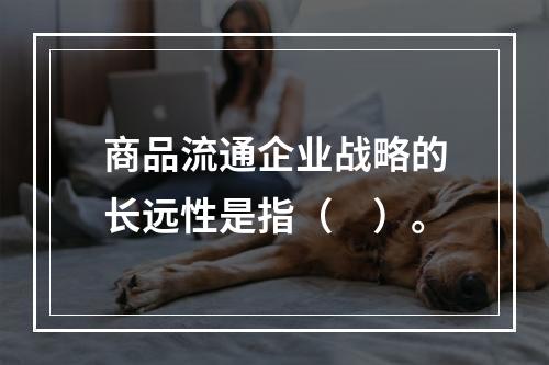 商品流通企业战略的长远性是指（　）。