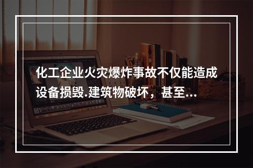 化工企业火灾爆炸事故不仅能造成设备损毁.建筑物破坏，甚至会致