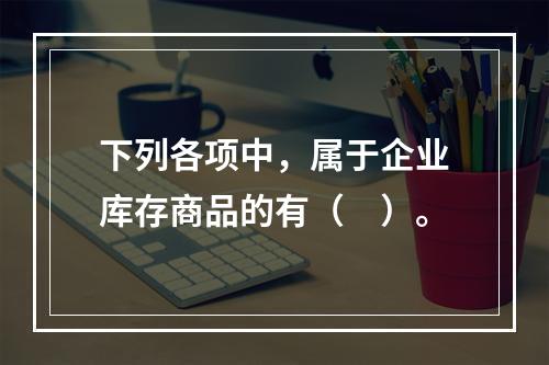 下列各项中，属于企业库存商品的有（　）。