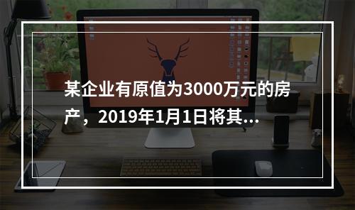 某企业有原值为3000万元的房产，2019年1月1日将其中的