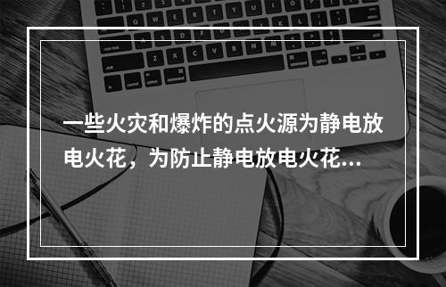 一些火灾和爆炸的点火源为静电放电火花，为防止静电放电火花引起