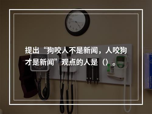 提出“狗咬人不是新闻，人咬狗才是新闻”观点的人是（）。