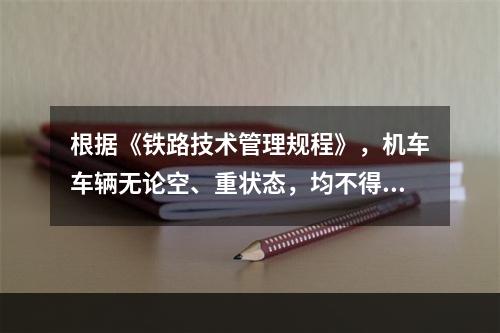 根据《铁路技术管理规程》，机车车辆无论空、重状态，均不得超