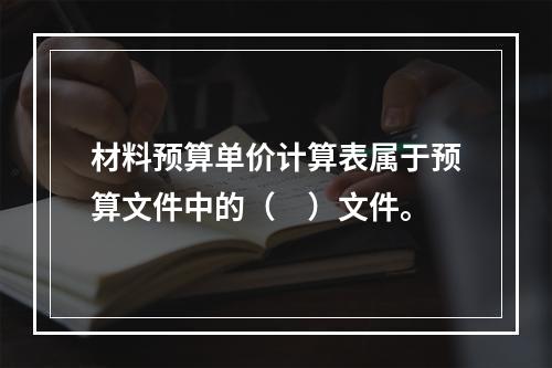 材料预算单价计算表属于预算文件中的（　）文件。