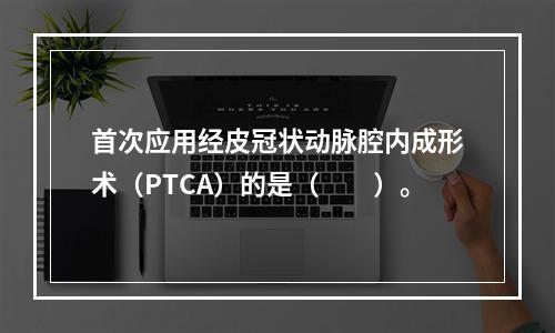 首次应用经皮冠状动脉腔内成形术（PTCA）的是（　　）。