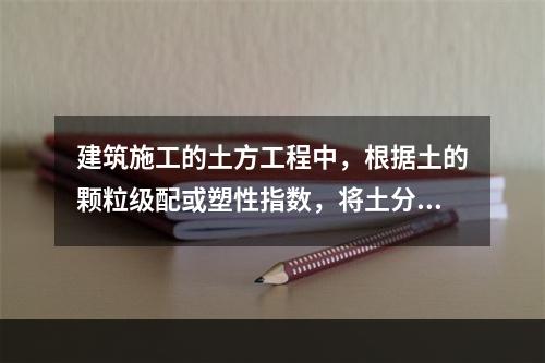 建筑施工的土方工程中，根据土的颗粒级配或塑性指数，将土分为