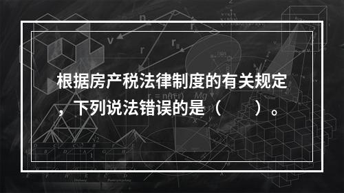 根据房产税法律制度的有关规定，下列说法错误的是（　　）。