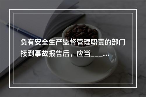 负有安全生产监督管理职责的部门接到事故报告后，应当____