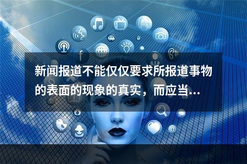 新闻报道不能仅仅要求所报道事物的表面的现象的真实，而应当尽可