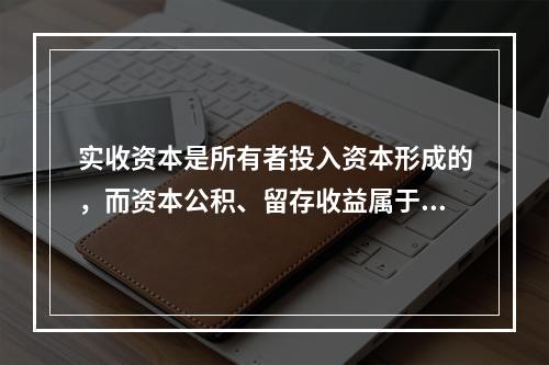 实收资本是所有者投入资本形成的，而资本公积、留存收益属于经营