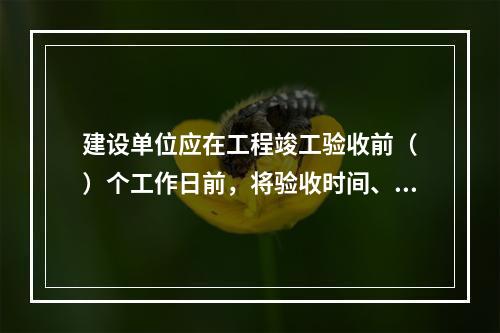 建设单位应在工程竣工验收前（　）个工作日前，将验收时间、地点