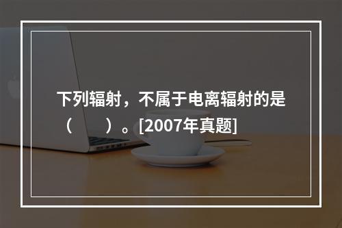 下列辐射，不属于电离辐射的是（　　）。[2007年真题]