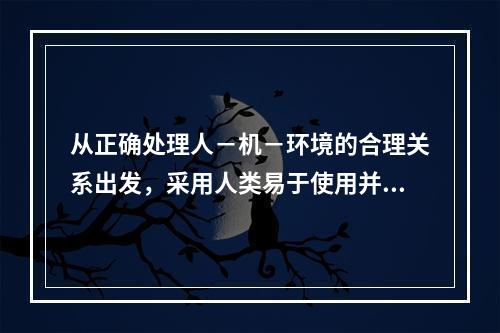 从正确处理人－机－环境的合理关系出发，采用人类易于使用并且差