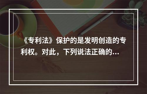 《专利法》保护的是发明创造的专利权。对此，下列说法正确的是（