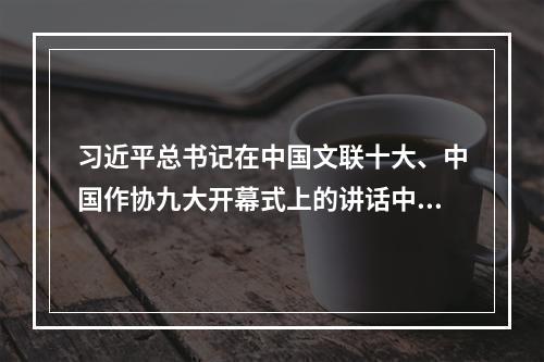 习近平总书记在中国文联十大、中国作协九大开幕式上的讲话中，强