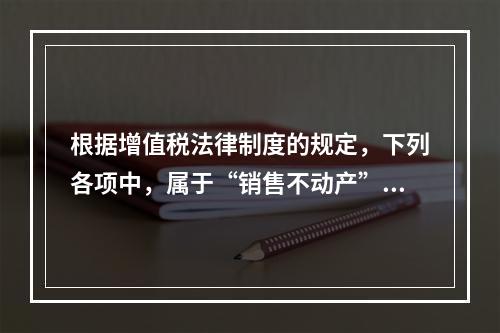 根据增值税法律制度的规定，下列各项中，属于“销售不动产”的是