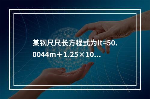 某钢尺尺长方程式为lt=50.0044m＋1.25×10-