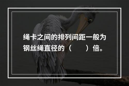 绳卡之间的排列间距一般为钢丝绳直径的（　　）倍。