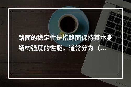 路面的稳定性是指路面保持其本身结构强度的性能，通常分为（）。