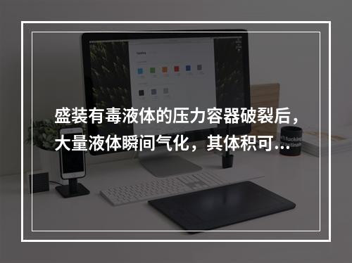 盛装有毒液体的压力容器破裂后，大量液体瞬间气化，其体积可增大