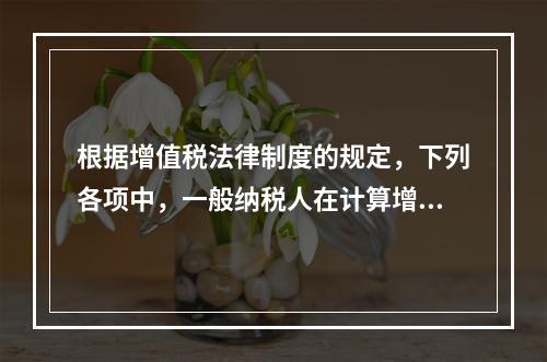 根据增值税法律制度的规定，下列各项中，一般纳税人在计算增值税