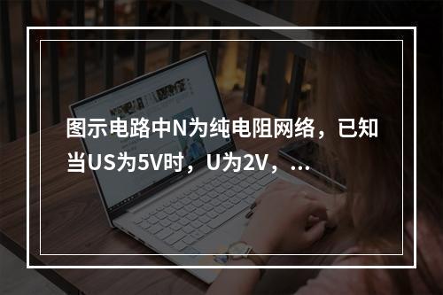 图示电路中N为纯电阻网络，已知当US为5V时，U为2V，则U