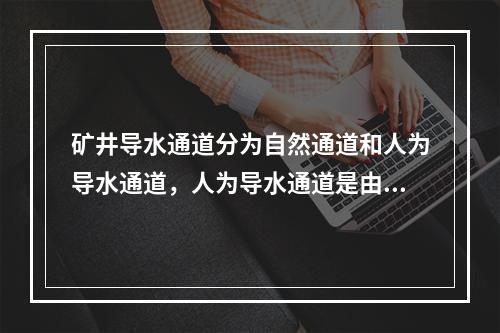 矿井导水通道分为自然通道和人为导水通道，人为导水通道是由于