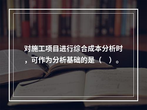 对施工项目进行综合成本分析时，可作为分析基础的是（　）。