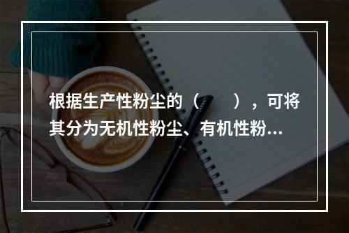 根据生产性粉尘的（　　），可将其分为无机性粉尘、有机性粉尘