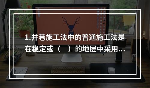 1.井巷施工法中的普通施工法是在稳定或（　）的地层中采用钻眼